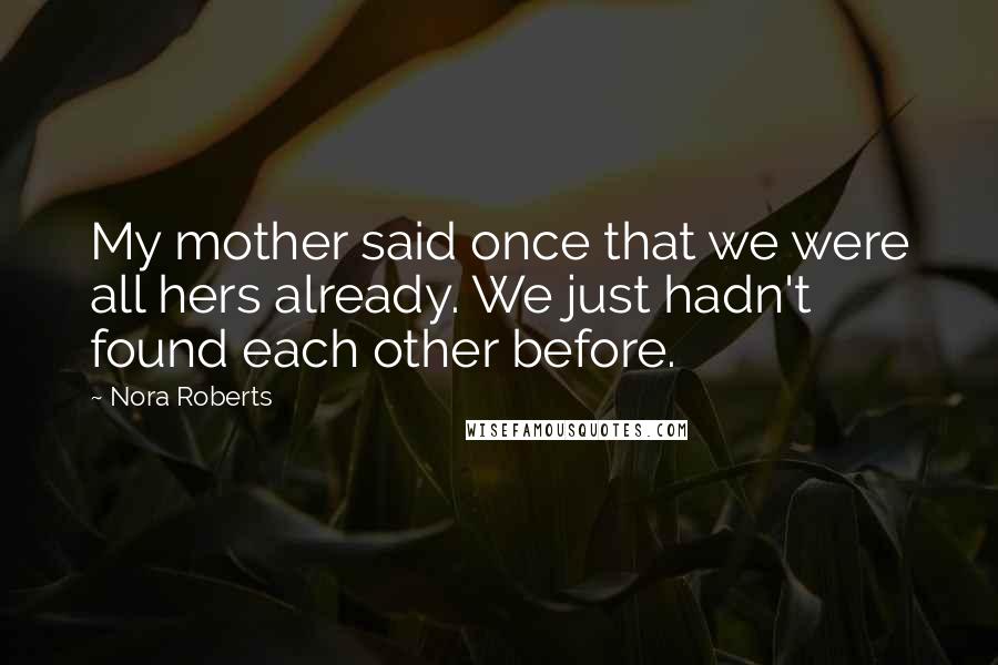 Nora Roberts Quotes: My mother said once that we were all hers already. We just hadn't found each other before.