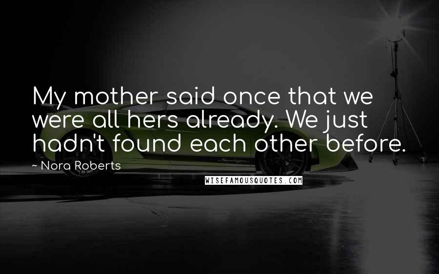 Nora Roberts Quotes: My mother said once that we were all hers already. We just hadn't found each other before.