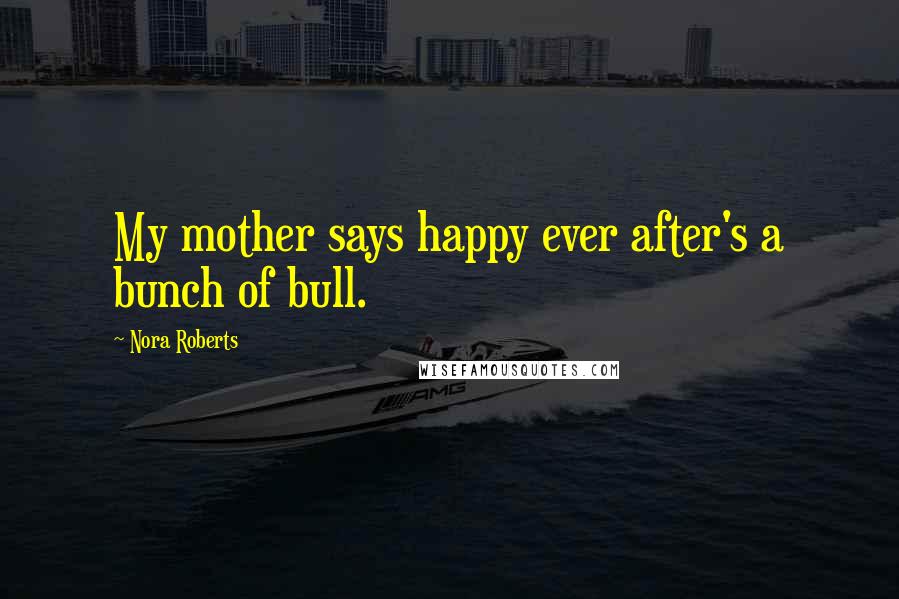 Nora Roberts Quotes: My mother says happy ever after's a bunch of bull.