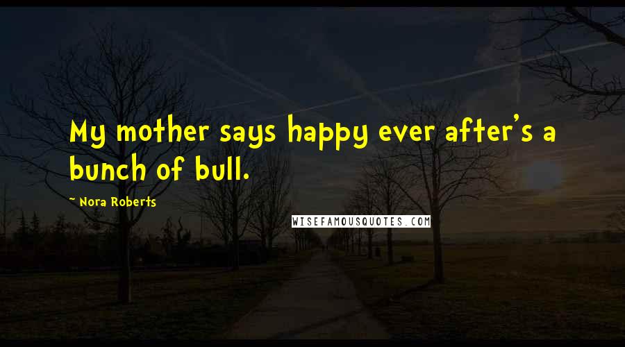 Nora Roberts Quotes: My mother says happy ever after's a bunch of bull.