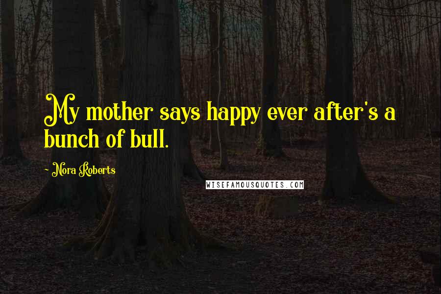 Nora Roberts Quotes: My mother says happy ever after's a bunch of bull.