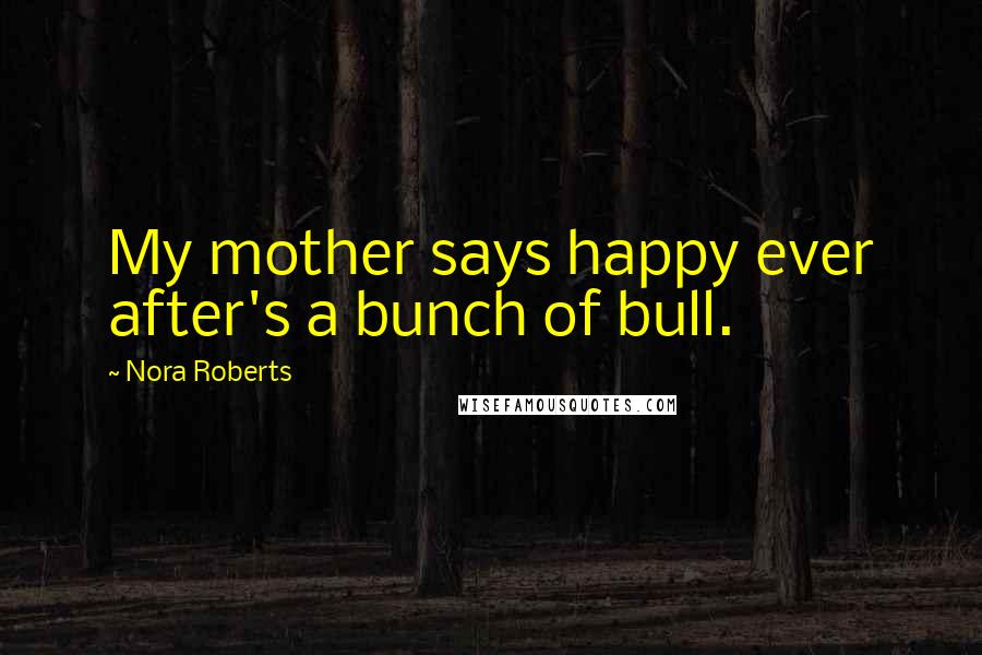 Nora Roberts Quotes: My mother says happy ever after's a bunch of bull.