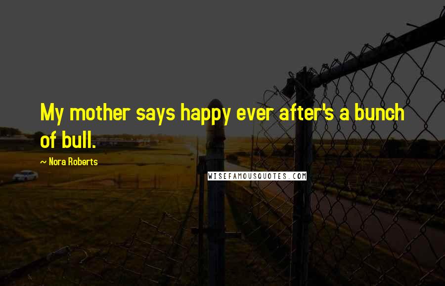 Nora Roberts Quotes: My mother says happy ever after's a bunch of bull.