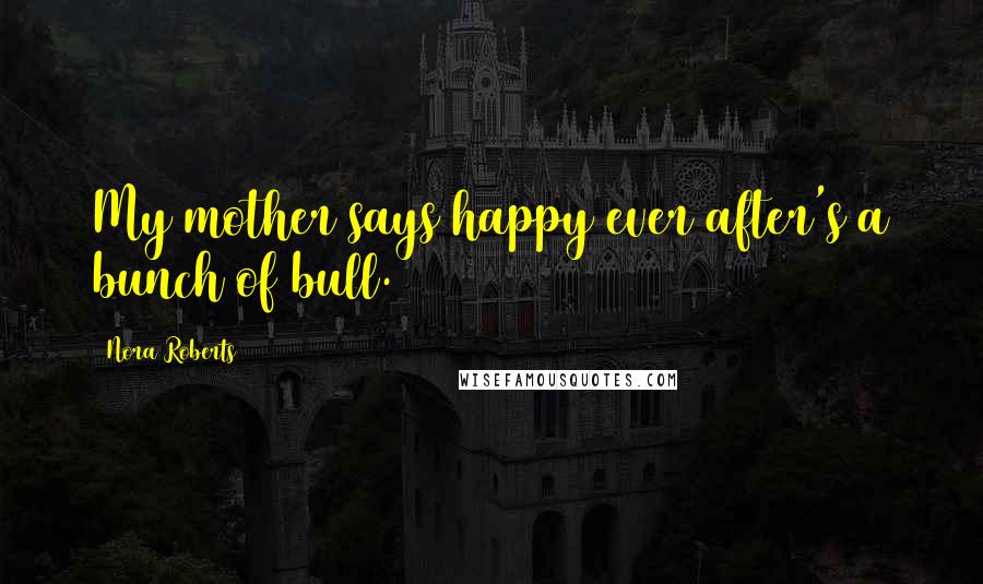 Nora Roberts Quotes: My mother says happy ever after's a bunch of bull.