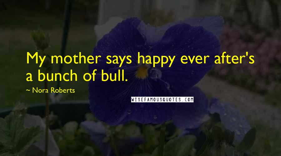 Nora Roberts Quotes: My mother says happy ever after's a bunch of bull.