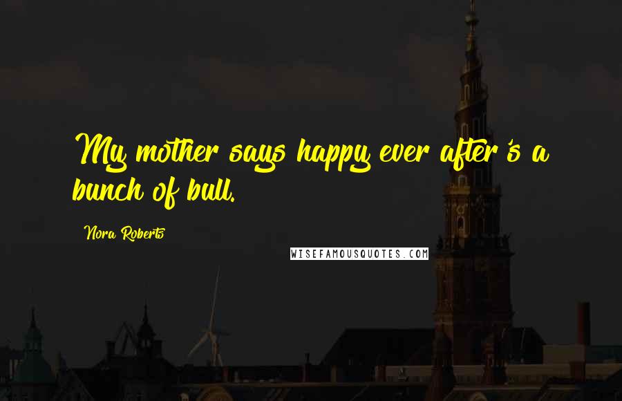 Nora Roberts Quotes: My mother says happy ever after's a bunch of bull.
