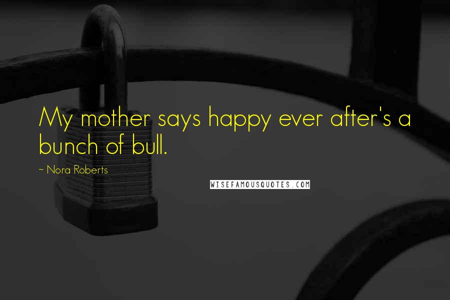 Nora Roberts Quotes: My mother says happy ever after's a bunch of bull.