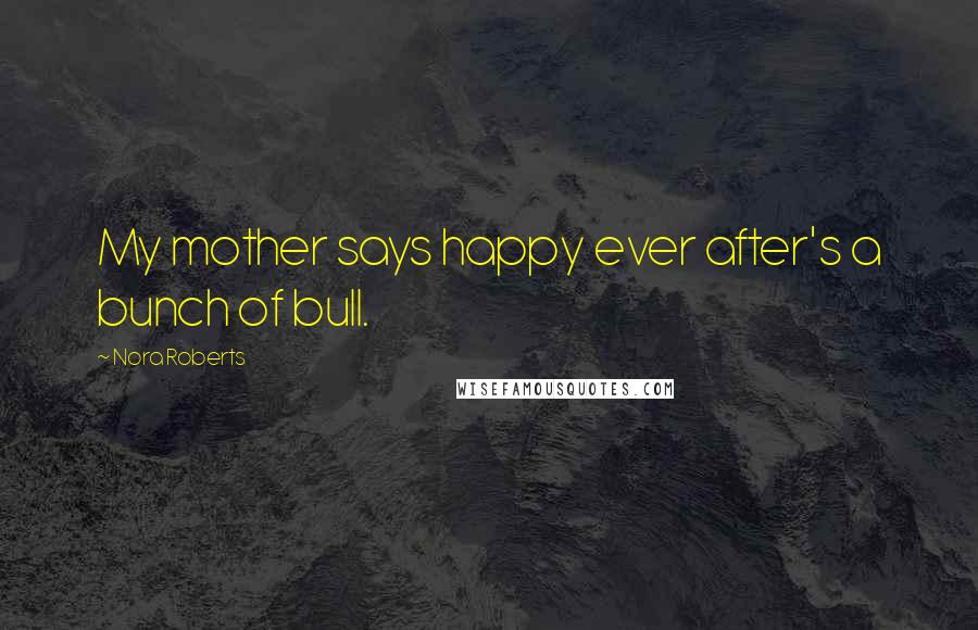 Nora Roberts Quotes: My mother says happy ever after's a bunch of bull.