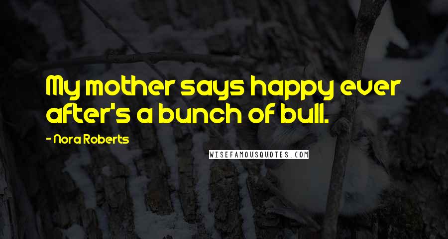 Nora Roberts Quotes: My mother says happy ever after's a bunch of bull.