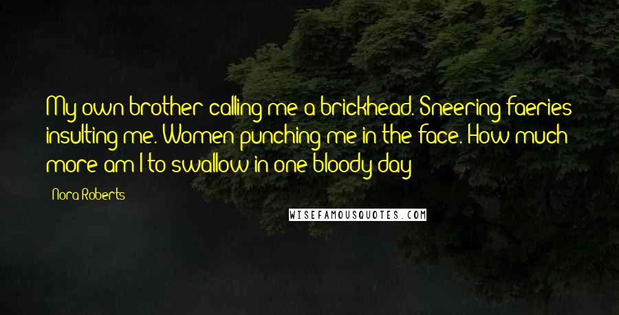 Nora Roberts Quotes: My own brother calling me a brickhead. Sneering faeries insulting me. Women punching me in the face. How much more am I to swallow in one bloody day?