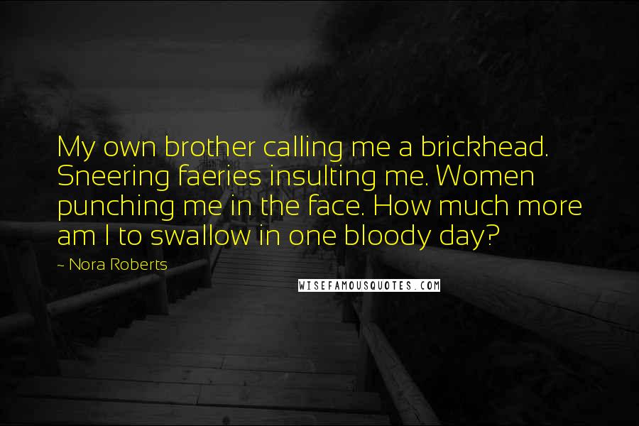 Nora Roberts Quotes: My own brother calling me a brickhead. Sneering faeries insulting me. Women punching me in the face. How much more am I to swallow in one bloody day?