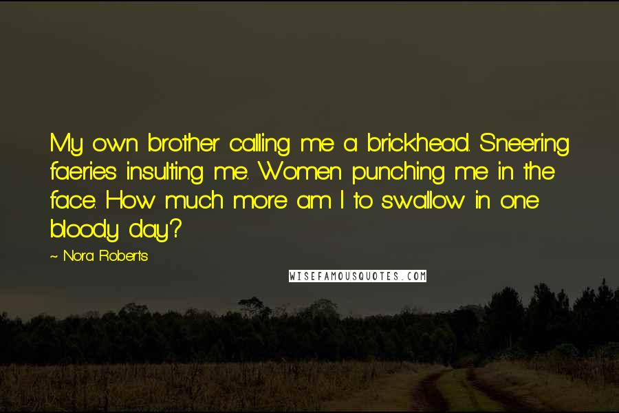 Nora Roberts Quotes: My own brother calling me a brickhead. Sneering faeries insulting me. Women punching me in the face. How much more am I to swallow in one bloody day?