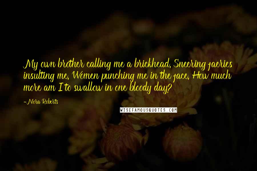 Nora Roberts Quotes: My own brother calling me a brickhead. Sneering faeries insulting me. Women punching me in the face. How much more am I to swallow in one bloody day?