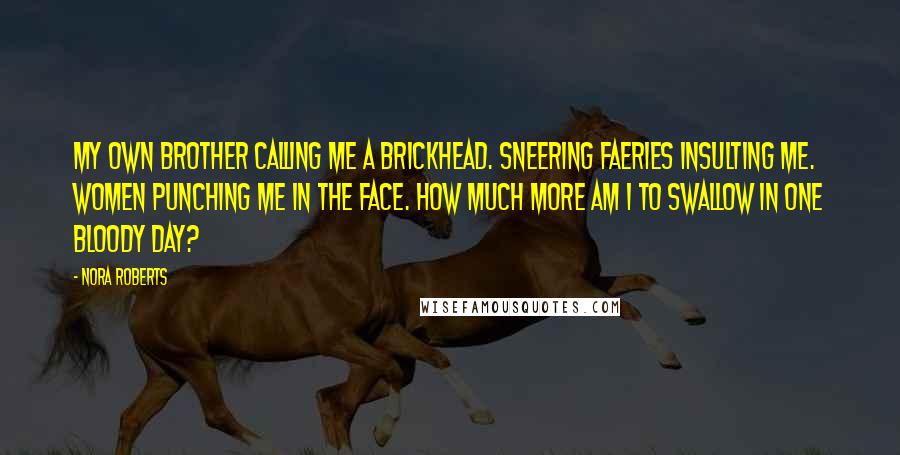 Nora Roberts Quotes: My own brother calling me a brickhead. Sneering faeries insulting me. Women punching me in the face. How much more am I to swallow in one bloody day?