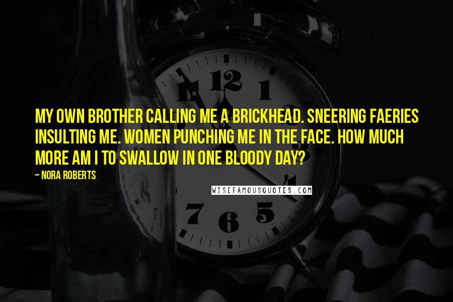 Nora Roberts Quotes: My own brother calling me a brickhead. Sneering faeries insulting me. Women punching me in the face. How much more am I to swallow in one bloody day?