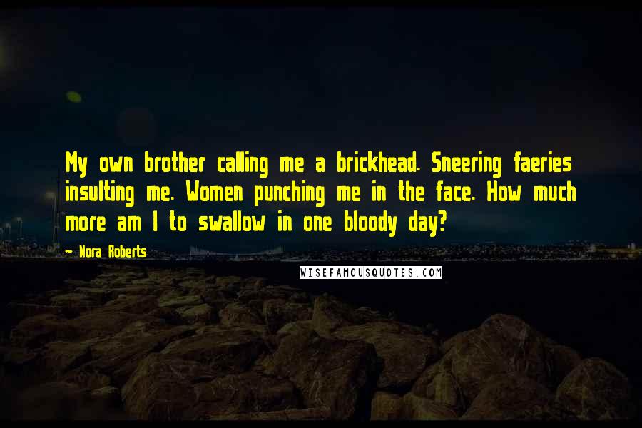 Nora Roberts Quotes: My own brother calling me a brickhead. Sneering faeries insulting me. Women punching me in the face. How much more am I to swallow in one bloody day?