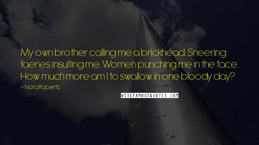 Nora Roberts Quotes: My own brother calling me a brickhead. Sneering faeries insulting me. Women punching me in the face. How much more am I to swallow in one bloody day?