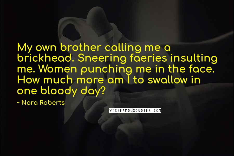 Nora Roberts Quotes: My own brother calling me a brickhead. Sneering faeries insulting me. Women punching me in the face. How much more am I to swallow in one bloody day?