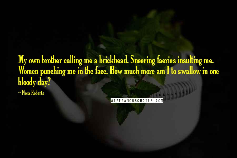 Nora Roberts Quotes: My own brother calling me a brickhead. Sneering faeries insulting me. Women punching me in the face. How much more am I to swallow in one bloody day?