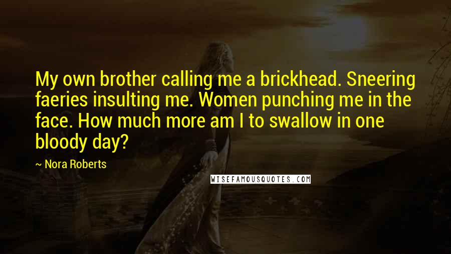 Nora Roberts Quotes: My own brother calling me a brickhead. Sneering faeries insulting me. Women punching me in the face. How much more am I to swallow in one bloody day?