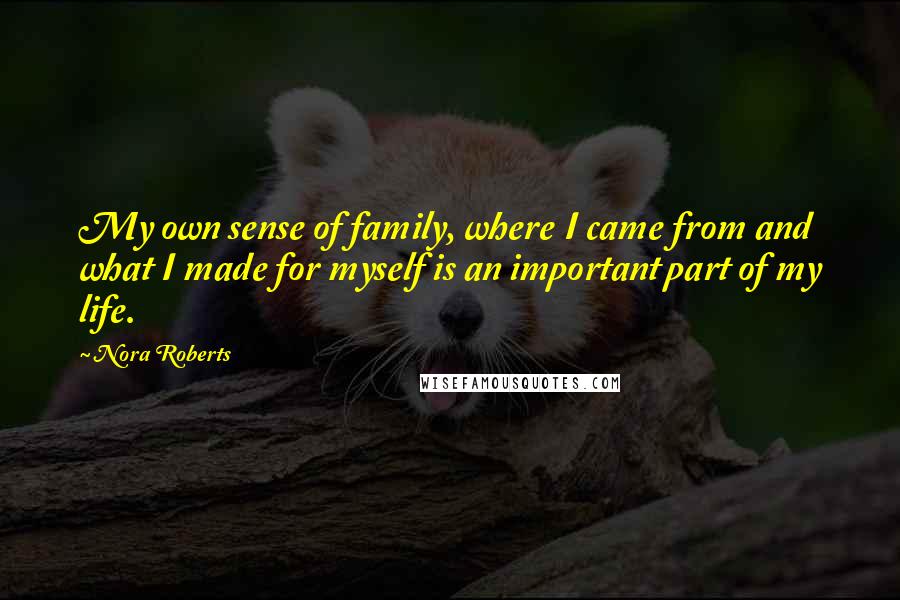Nora Roberts Quotes: My own sense of family, where I came from and what I made for myself is an important part of my life.