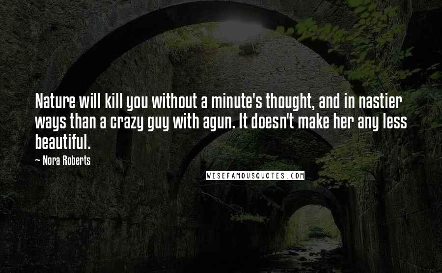 Nora Roberts Quotes: Nature will kill you without a minute's thought, and in nastier ways than a crazy guy with agun. It doesn't make her any less beautiful.