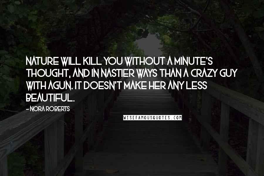 Nora Roberts Quotes: Nature will kill you without a minute's thought, and in nastier ways than a crazy guy with agun. It doesn't make her any less beautiful.