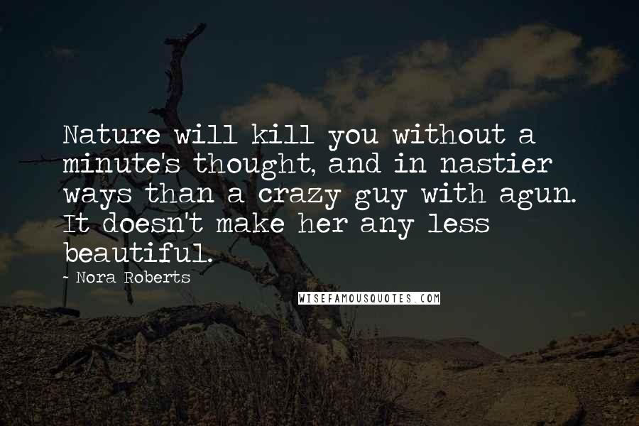 Nora Roberts Quotes: Nature will kill you without a minute's thought, and in nastier ways than a crazy guy with agun. It doesn't make her any less beautiful.