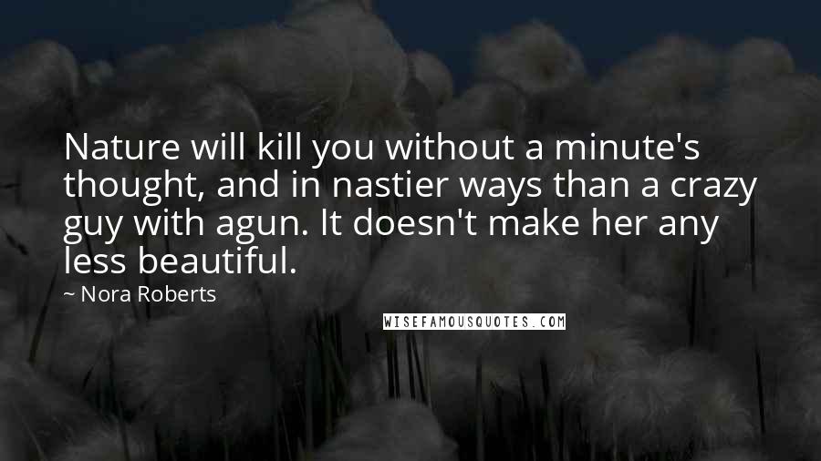 Nora Roberts Quotes: Nature will kill you without a minute's thought, and in nastier ways than a crazy guy with agun. It doesn't make her any less beautiful.