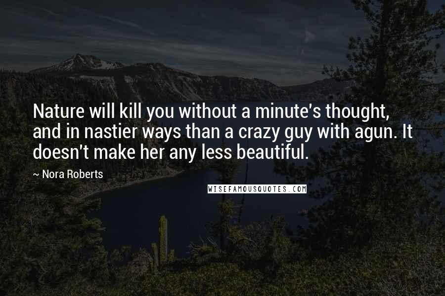 Nora Roberts Quotes: Nature will kill you without a minute's thought, and in nastier ways than a crazy guy with agun. It doesn't make her any less beautiful.