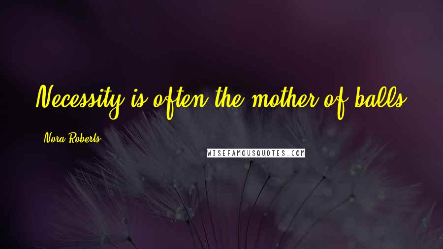 Nora Roberts Quotes: Necessity is often the mother of balls