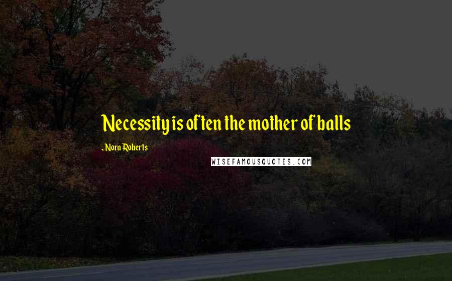 Nora Roberts Quotes: Necessity is often the mother of balls