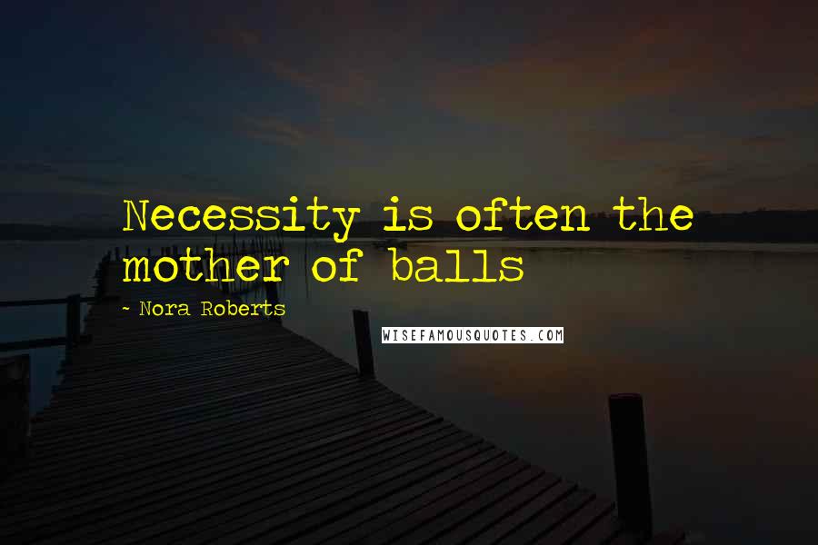 Nora Roberts Quotes: Necessity is often the mother of balls