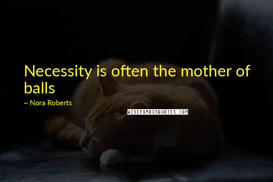 Nora Roberts Quotes: Necessity is often the mother of balls