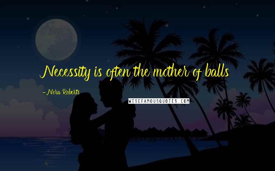 Nora Roberts Quotes: Necessity is often the mother of balls