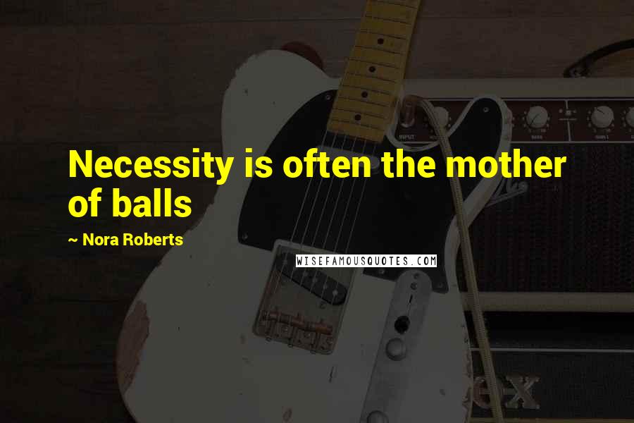 Nora Roberts Quotes: Necessity is often the mother of balls