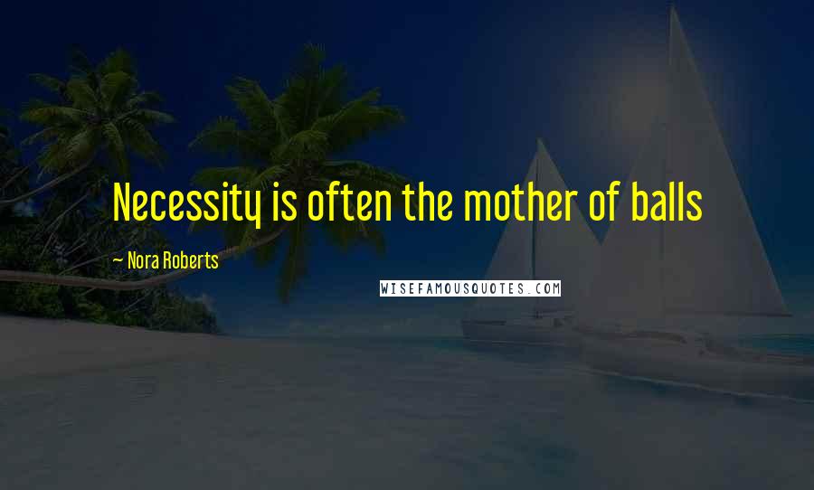 Nora Roberts Quotes: Necessity is often the mother of balls