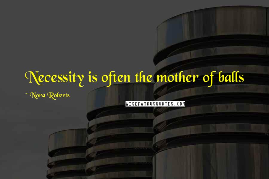 Nora Roberts Quotes: Necessity is often the mother of balls