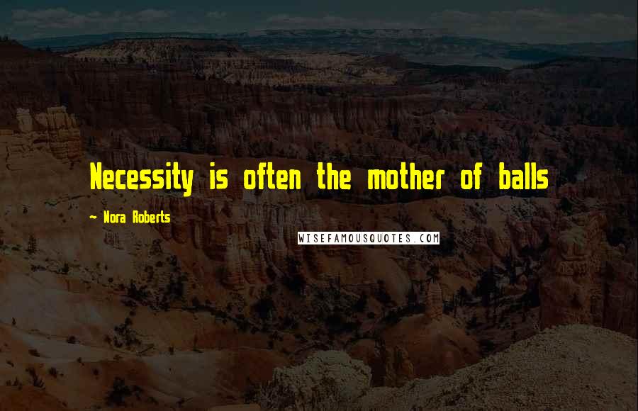 Nora Roberts Quotes: Necessity is often the mother of balls