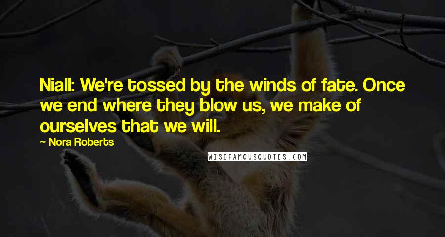 Nora Roberts Quotes: Niall: We're tossed by the winds of fate. Once we end where they blow us, we make of ourselves that we will.