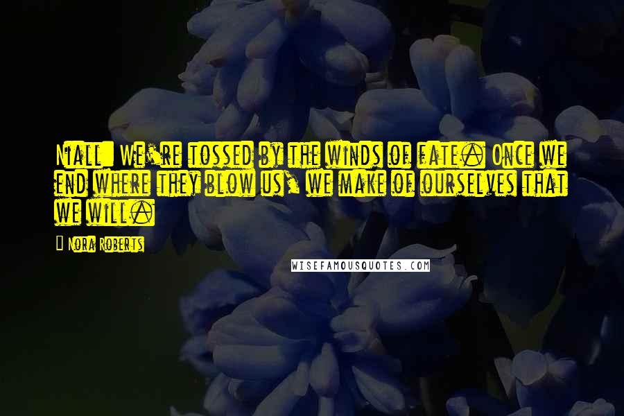 Nora Roberts Quotes: Niall: We're tossed by the winds of fate. Once we end where they blow us, we make of ourselves that we will.