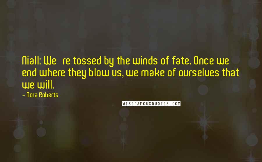 Nora Roberts Quotes: Niall: We're tossed by the winds of fate. Once we end where they blow us, we make of ourselves that we will.