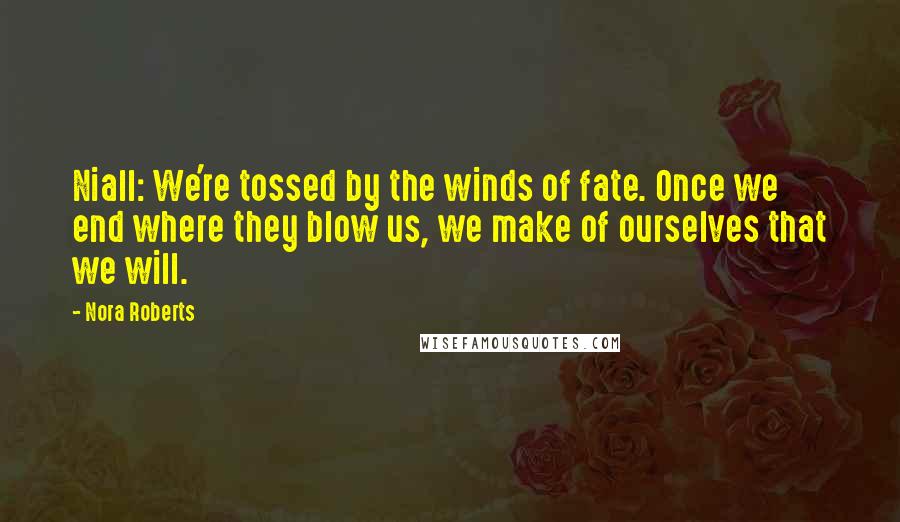 Nora Roberts Quotes: Niall: We're tossed by the winds of fate. Once we end where they blow us, we make of ourselves that we will.