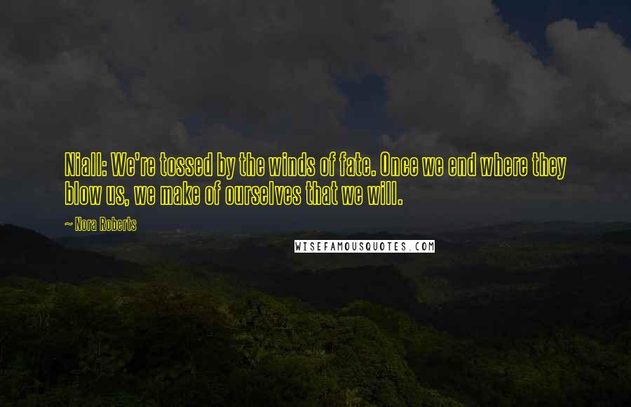 Nora Roberts Quotes: Niall: We're tossed by the winds of fate. Once we end where they blow us, we make of ourselves that we will.