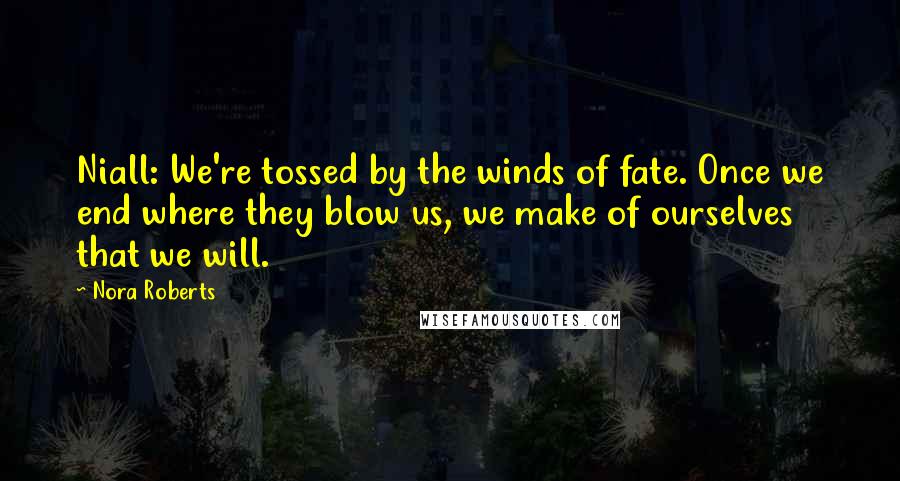 Nora Roberts Quotes: Niall: We're tossed by the winds of fate. Once we end where they blow us, we make of ourselves that we will.