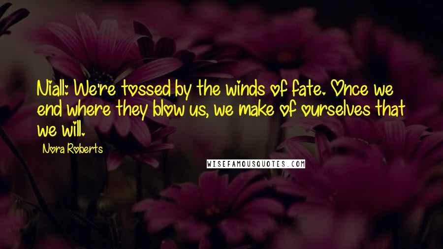 Nora Roberts Quotes: Niall: We're tossed by the winds of fate. Once we end where they blow us, we make of ourselves that we will.