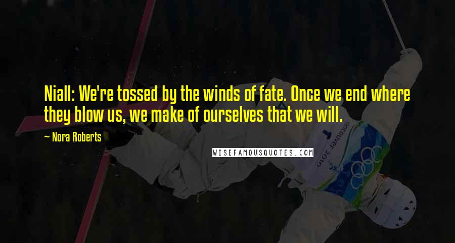 Nora Roberts Quotes: Niall: We're tossed by the winds of fate. Once we end where they blow us, we make of ourselves that we will.