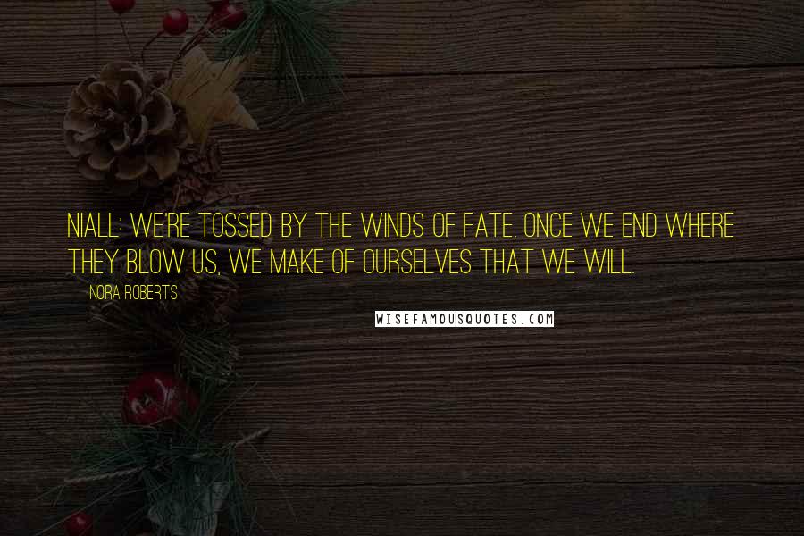 Nora Roberts Quotes: Niall: We're tossed by the winds of fate. Once we end where they blow us, we make of ourselves that we will.