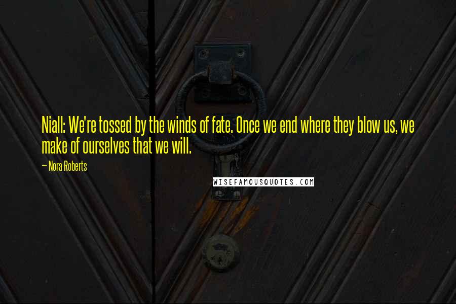 Nora Roberts Quotes: Niall: We're tossed by the winds of fate. Once we end where they blow us, we make of ourselves that we will.