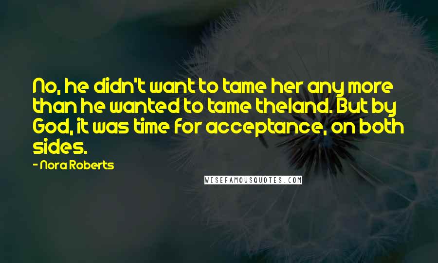 Nora Roberts Quotes: No, he didn't want to tame her any more than he wanted to tame theland. But by God, it was time for acceptance, on both sides.